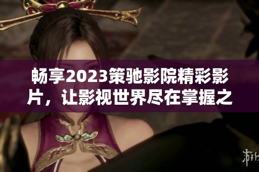 畅享2023策驰影院精彩影片，让影视世界尽在掌握之中