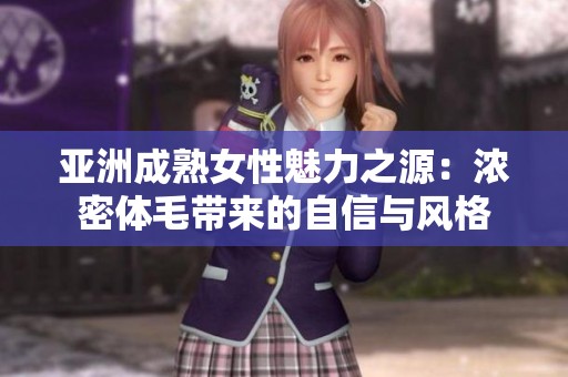 亚洲成熟女性魅力之源：浓密体毛带来的自信与风格
