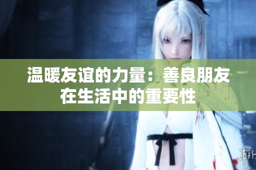 温暖友谊的力量：善良朋友在生活中的重要性