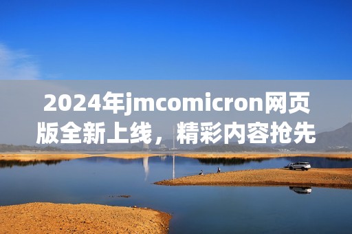 2024年jmcomicron网页版全新上线，精彩内容抢先体验