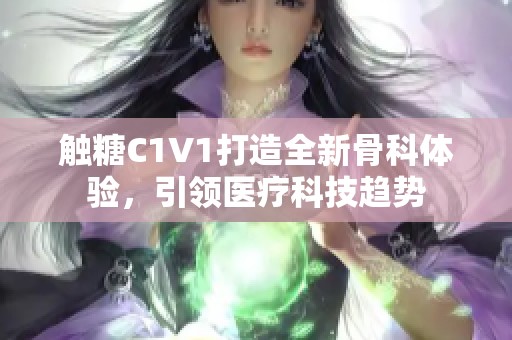 触糖C1V1打造全新骨科体验，引领医疗科技趋势