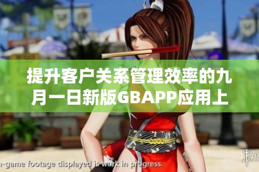 提升客户关系管理效率的九月一日新版GBAPP应用上线揭秘