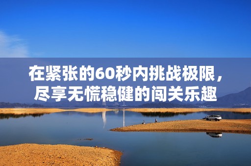 在紧张的60秒内挑战极限，尽享无慌稳健的闯关乐趣