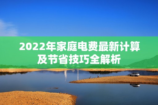 2022年家庭电费最新计算及节省技巧全解析