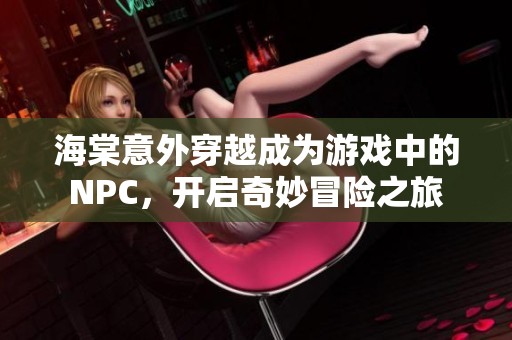 海棠意外穿越成为游戏中的NPC，开启奇妙冒险之旅
