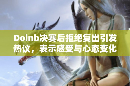 Doinb决赛后拒绝复出引发热议，表示感受与心态变化