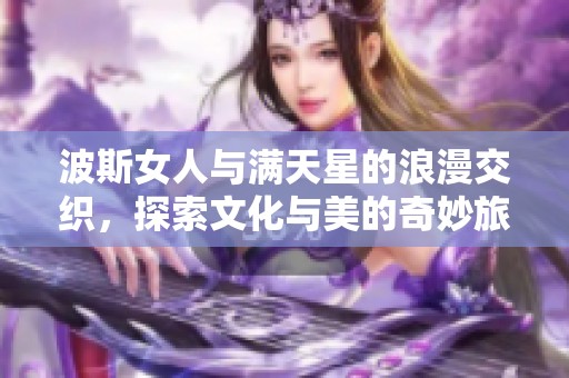 波斯女人与满天星的浪漫交织，探索文化与美的奇妙旅程