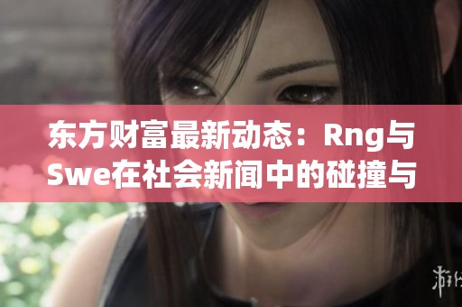 东方财富最新动态：Rng与Swe在社会新闻中的碰撞与启示