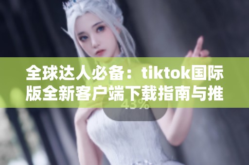 全球达人必备：tiktok国际版全新客户端下载指南与推荐