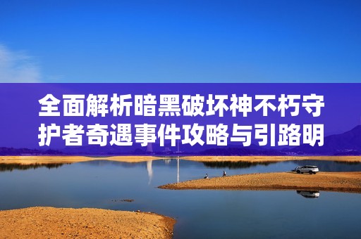 全面解析暗黑破坏神不朽守护者奇遇事件攻略与引路明灯的秘密