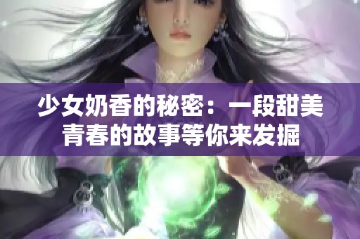 少女奶香的秘密：一段甜美青春的故事等你来发掘