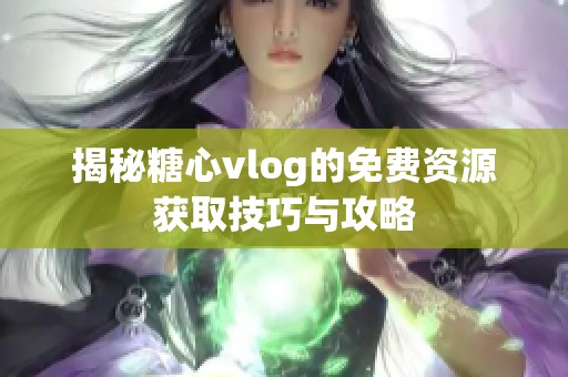 揭秘糖心vlog的免费资源获取技巧与攻略