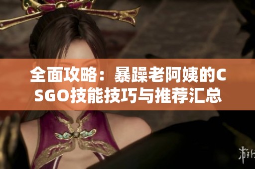 全面攻略：暴躁老阿姨的CSGO技能技巧与推荐汇总