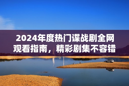 2024年度热门谍战剧全网观看指南，精彩剧集不容错过