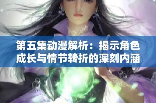 第五集动漫解析：揭示角色成长与情节转折的深刻内涵