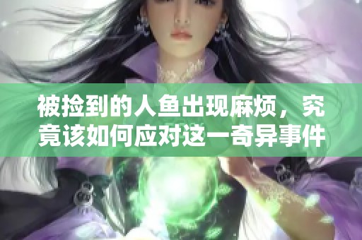 被捡到的人鱼出现麻烦，究竟该如何应对这一奇异事件