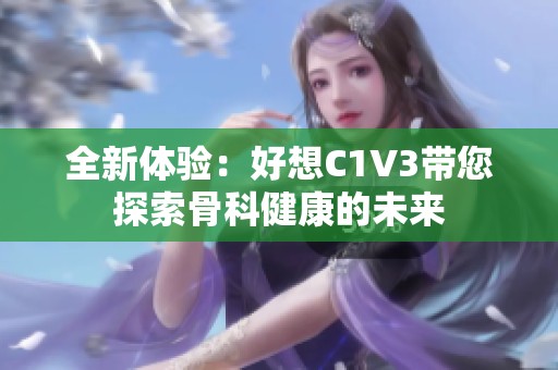 全新体验：好想C1V3带您探索骨科健康的未来