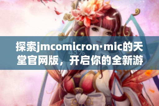 探索jmcomicron·mic的天堂官网版，开启你的全新游戏之旅！