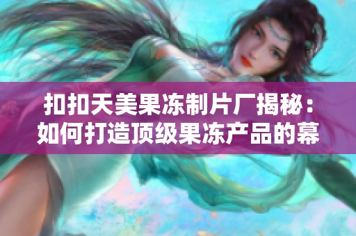 扣扣天美果冻制片厂揭秘：如何打造顶级果冻产品的幕后故事