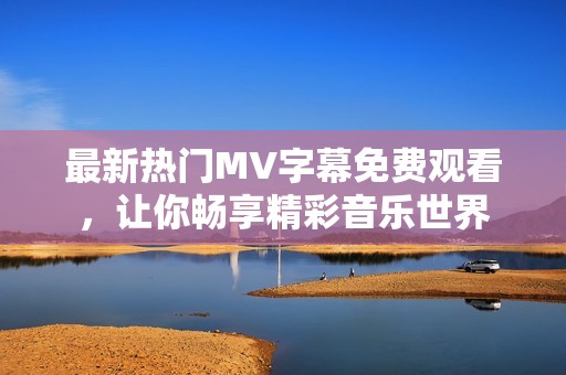 最新热门MV字幕免费观看，让你畅享精彩音乐世界