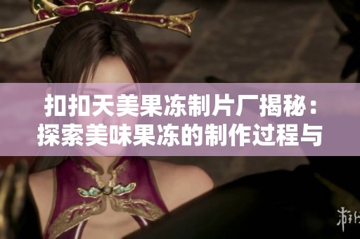 扣扣天美果冻制片厂揭秘：探索美味果冻的制作过程与背后故事