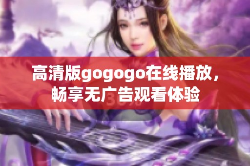 高清版gogogo在线播放，畅享无广告观看体验