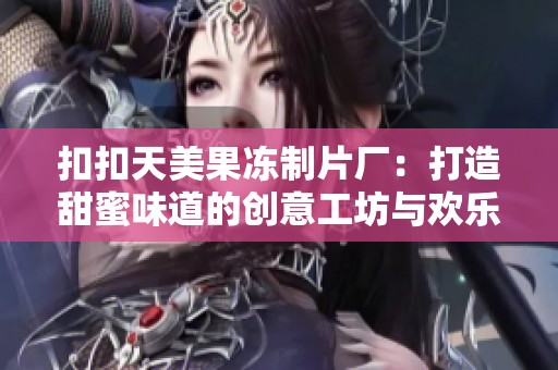 扣扣天美果冻制片厂：打造甜蜜味道的创意工坊与欢乐体验