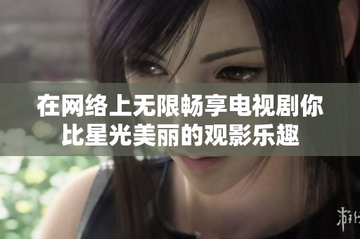 在网络上无限畅享电视剧你比星光美丽的观影乐趣