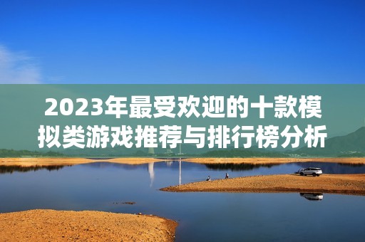 2023年最受欢迎的十款模拟类游戏推荐与排行榜分析