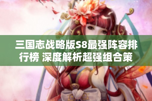 三国志战略版S8最强阵容排行榜 深度解析超强组合策略