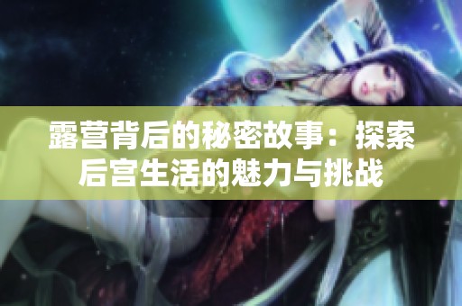 露营背后的秘密故事：探索后宫生活的魅力与挑战