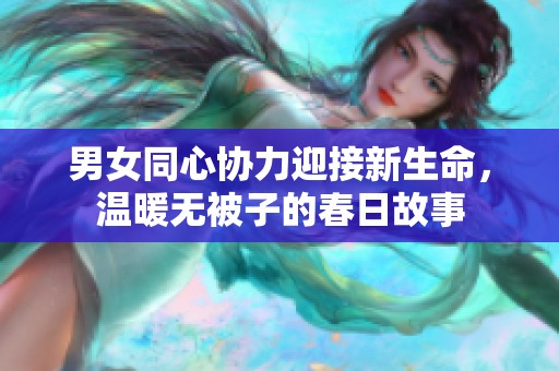 男女同心协力迎接新生命，温暖无被子的春日故事