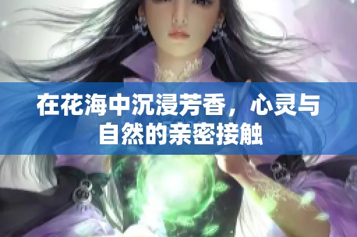 在花海中沉浸芳香，心灵与自然的亲密接触