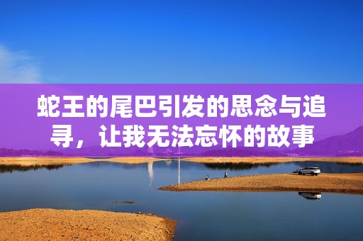 蛇王的尾巴引发的思念与追寻，让我无法忘怀的故事