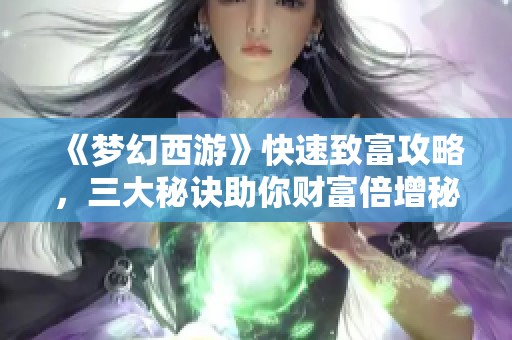 《梦幻西游》快速致富攻略，三大秘诀助你财富倍增秘籍