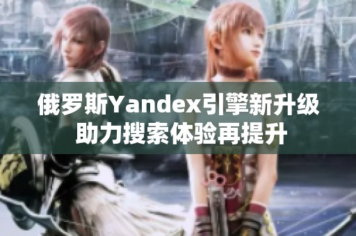 俄罗斯Yandex引擎新升级 助力搜索体验再提升