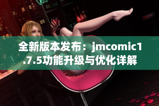 全新版本发布：jmcomic1.7.5功能升级与优化详解