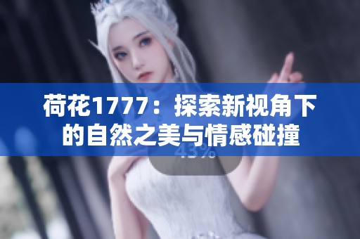 荷花1777：探索新视角下的自然之美与情感碰撞