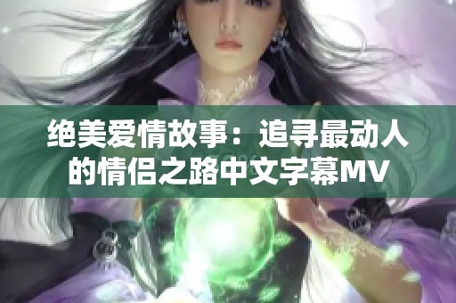 绝美爱情故事：追寻最动人的情侣之路中文字幕MV