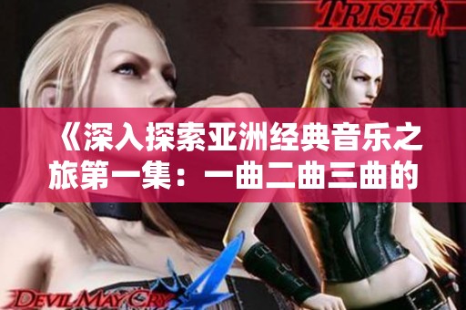 《深入探索亚洲经典音乐之旅第一集：一曲二曲三曲的魅力》
