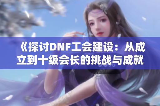 《探讨DNF工会建设：从成立到十级会长的挑战与成就》