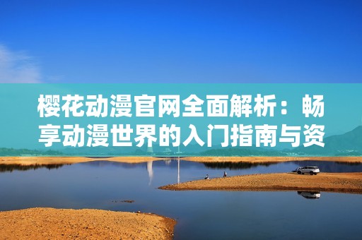 樱花动漫官网全面解析：畅享动漫世界的入门指南与资源分享