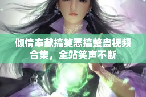 倾情奉献搞笑恶搞整蛊视频合集，全站笑声不断