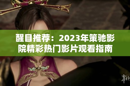 醒目推荐：2023年策驰影院精彩热门影片观看指南