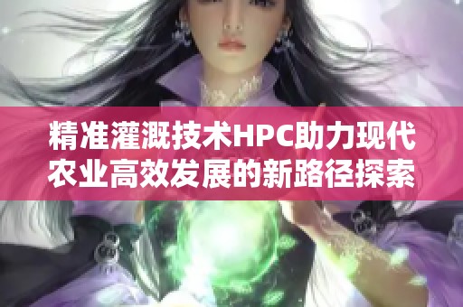 精准灌溉技术HPC助力现代农业高效发展的新路径探索