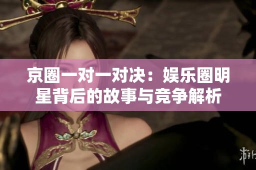 京圈一对一对决：娱乐圈明星背后的故事与竞争解析