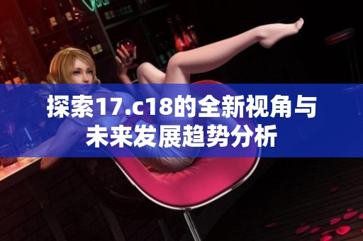 探索17.c18的全新视角与未来发展趋势分析