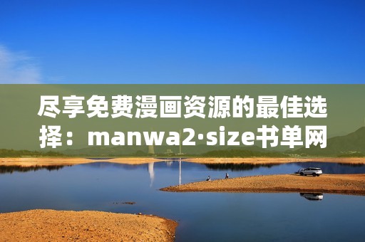 尽享免费漫画资源的最佳选择：manwa2·size书单网页版推荐