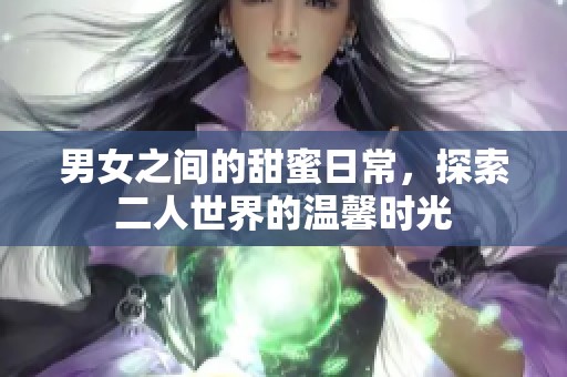 男女之间的甜蜜日常，探索二人世界的温馨时光