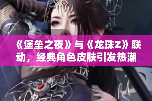 《堡垒之夜》与《龙珠Z》联动，经典角色皮肤引发热潮重燃游戏激情